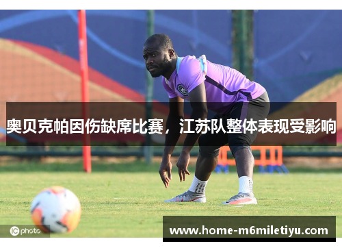 奥贝克帕因伤缺席比赛，江苏队整体表现受影响