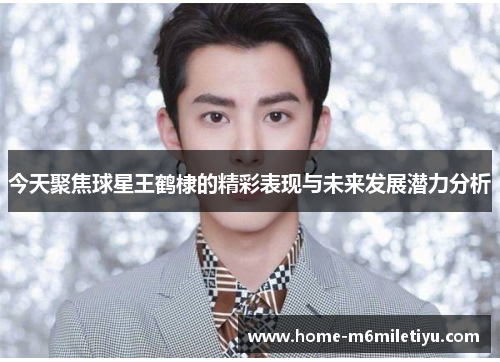 今天聚焦球星王鹤棣的精彩表现与未来发展潜力分析