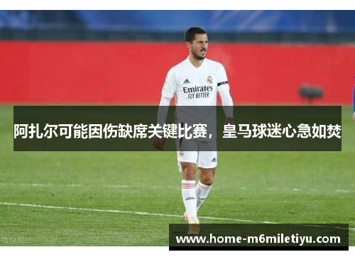 阿扎尔可能因伤缺席关键比赛，皇马球迷心急如焚