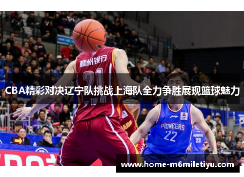 CBA精彩对决辽宁队挑战上海队全力争胜展现篮球魅力