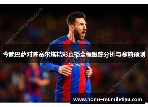 今晚巴萨对阵塞尔塔精彩直播全程跟踪分析与赛前预测