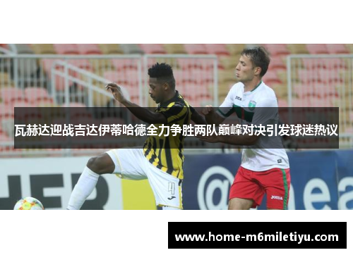 瓦赫达迎战吉达伊蒂哈德全力争胜两队巅峰对决引发球迷热议